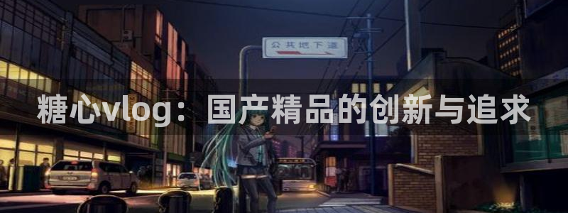 糖心vlog下载网址：糖心vlog：国产精品的创新与追求