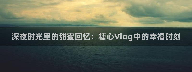 糖心VLog唐：深夜时光里的甜蜜回忆：糖