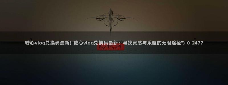 心糖vlog作品：糖心vlog兑换码最新(\