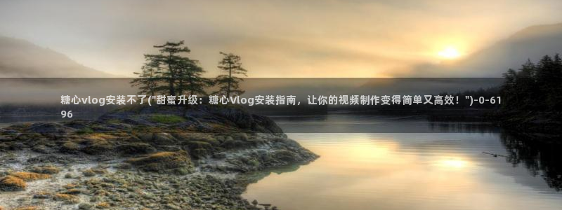 糖心vlog2020：糖心vlog安装不了(\